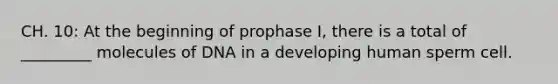 CH. 10: At the beginning of prophase I, there is a total of _________ molecules of DNA in a developing human sperm cell.