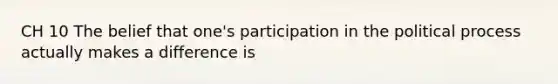 CH 10 The belief that one's participation in the political process actually makes a difference is