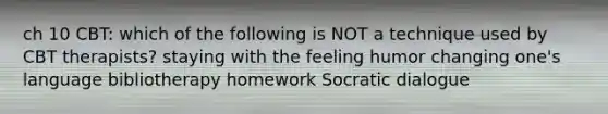 ch 10 CBT: which of the following is NOT a technique used by CBT therapists? staying with the feeling humor changing one's language bibliotherapy homework Socratic dialogue