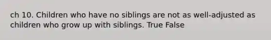 ch 10. Children who have no siblings are not as well-adjusted as children who grow up with siblings. True False