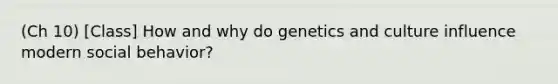 (Ch 10) [Class] How and why do genetics and culture influence modern social behavior?