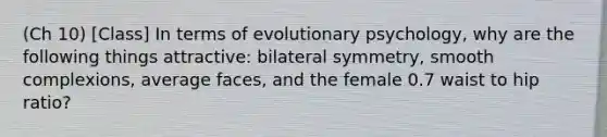 (Ch 10) [Class] In terms of evolutionary psychology, why are the following things attractive: bilateral symmetry, smooth complexions, average faces, and the female 0.7 waist to hip ratio?