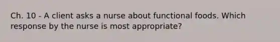 Ch. 10 - A client asks a nurse about functional foods. Which response by the nurse is most appropriate?