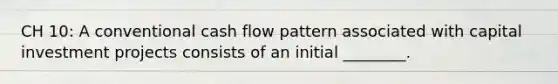 CH 10: A conventional cash flow pattern associated with capital investment projects consists of an initial ________.