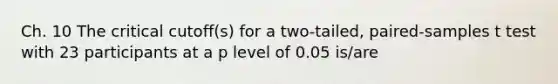 Ch. 10 The critical cutoff(s) for a two-tailed, paired-samples t test with 23 participants at a p level of 0.05 is/are