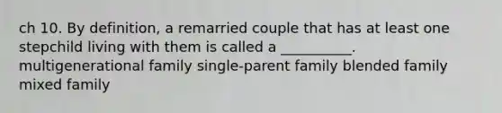 ch 10. By definition, a remarried couple that has at least one stepchild living with them is called a __________. multigenerational family single-parent family blended family mixed family