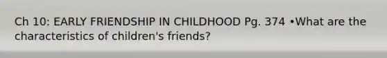 Ch 10: EARLY FRIENDSHIP IN CHILDHOOD Pg. 374 •What are the characteristics of children's friends?