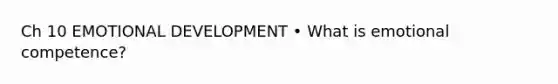 Ch 10 EMOTIONAL DEVELOPMENT • What is emotional competence?