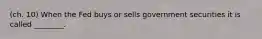 (ch. 10) When the Fed buys or sells government securities it is called ________.