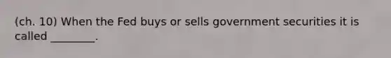 (ch. 10) When the Fed buys or sells government securities it is called ________.