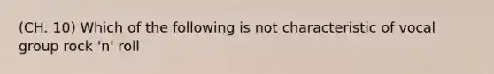 (CH. 10) Which of the following is not characteristic of vocal group rock 'n' roll