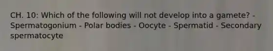 CH. 10: Which of the following will not develop into a gamete? - Spermatogonium - Polar bodies - Oocyte - Spermatid - Secondary spermatocyte