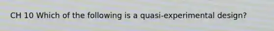 CH 10 Which of the following is a quasi-experimental design?