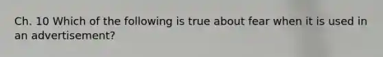 Ch. 10 Which of the following is true about fear when it is used in an advertisement?