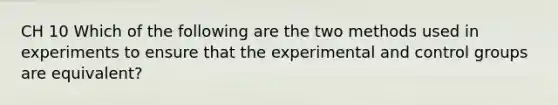 CH 10 Which of the following are the two methods used in experiments to ensure that the experimental and control groups are equivalent?