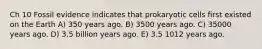 Ch 10 Fossil evidence indicates that prokaryotic cells first existed on the Earth A) 350 years ago. B) 3500 years ago. C) 35000 years ago. D) 3.5 billion years ago. E) 3.5 1012 years ago.