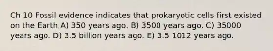 Ch 10 Fossil evidence indicates that prokaryotic cells first existed on the Earth A) 350 years ago. B) 3500 years ago. C) 35000 years ago. D) 3.5 billion years ago. E) 3.5 1012 years ago.