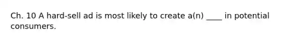 Ch. 10 A hard-sell ad is most likely to create a(n) ____ in potential consumers.