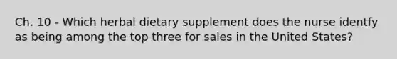 Ch. 10 - Which herbal dietary supplement does the nurse identfy as being among the top three for sales in the United States?