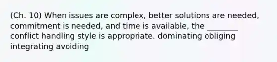 (Ch. 10) When issues are complex, better solutions are needed, commitment is needed, and time is available, the ________ conflict handling style is appropriate. dominating obliging integrating avoiding