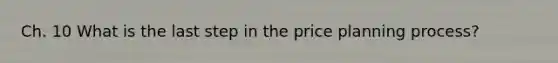 Ch. 10 What is the last step in the price planning process?