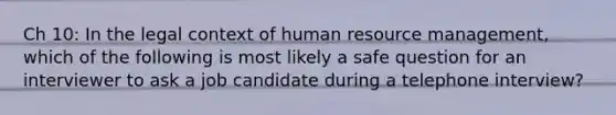 Ch 10: In the legal context of human resource management, which of the following is most likely a safe question for an interviewer to ask a job candidate during a telephone interview?