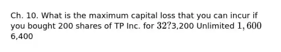 Ch. 10. What is the maximum capital loss that you can incur if you bought 200 shares of TP Inc. for 32?3,200 Unlimited 1,6006,400