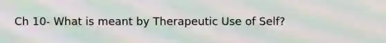 Ch 10- What is meant by Therapeutic Use of Self?