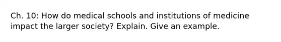 Ch. 10: How do medical schools and institutions of medicine impact the larger society? Explain. Give an example.