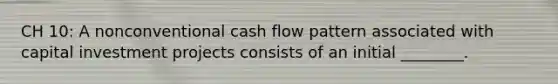 CH 10: A nonconventional cash flow pattern associated with capital investment projects consists of an initial ________.