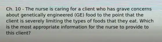 Ch. 10 - The nurse is caring for a client who has grave concerns about genetically engineered (GE) food to the point that the client is severely limiting the types of foods that they eat. Which is the most appropriate information for the nurse to provide to this client?