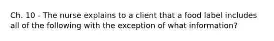 Ch. 10 - The nurse explains to a client that a food label includes all of the following with the exception of what information?