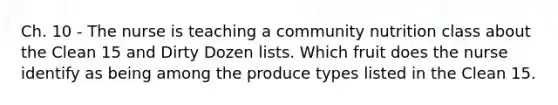 Ch. 10 - The nurse is teaching a community nutrition class about the Clean 15 and Dirty Dozen lists. Which fruit does the nurse identify as being among the produce types listed in the Clean 15.