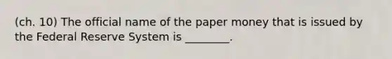 (ch. 10) The official name of the paper money that is issued by the Federal Reserve System is ________.