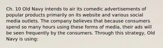 Ch. 10 Old Navy intends to air its comedic advertisements of popular products primarily on its website and various social media outlets. The company believes that because consumers spend so many hours using these forms of media, their ads will be seen frequently by the consumers. Through this strategy, Old Navy is using: