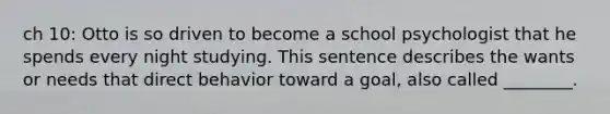 ch 10: Otto is so driven to become a school psychologist that he spends every night studying. This sentence describes the wants or needs that direct behavior toward a goal, also called ________.