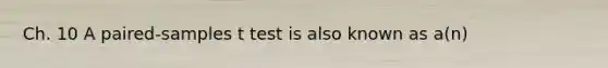 Ch. 10 A paired-samples t test is also known as a(n)