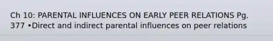 Ch 10: PARENTAL INFLUENCES ON EARLY PEER RELATIONS Pg. 377 •Direct and indirect parental influences on peer relations