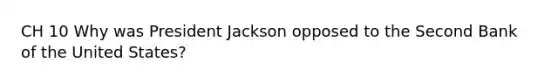 CH 10 Why was President Jackson opposed to the Second Bank of the United States?