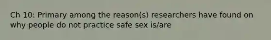 Ch 10: Primary among the reason(s) researchers have found on why people do not practice safe sex is/are