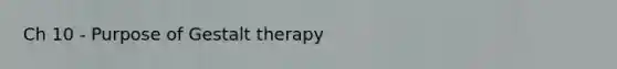 Ch 10 - Purpose of Gestalt therapy