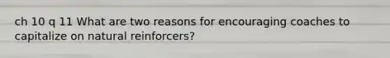 ch 10 q 11 What are two reasons for encouraging coaches to capitalize on natural reinforcers?