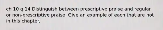 ch 10 q 14 Distinguish between prescriptive praise and regular or non-prescriptive praise. Give an example of each that are not in this chapter.