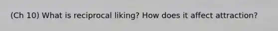 (Ch 10) What is reciprocal liking? How does it affect attraction?