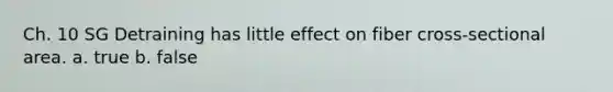 Ch. 10 SG Detraining has little effect on fiber cross-sectional area. a. true b. false