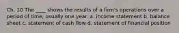 Ch. 10 The ____ shows the results of a firm's operations over a period of time, usually one year. a. income statement b. balance sheet c. statement of cash flow d. statement of financial position