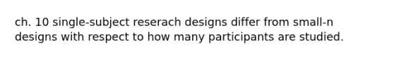 ch. 10 single-subject reserach designs differ from small-n designs with respect to how many participants are studied.