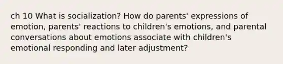 ch 10 What is socialization? How do parents' expressions of emotion, parents' reactions to children's emotions, and parental conversations about emotions associate with children's emotional responding and later adjustment?