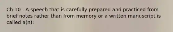 Ch 10 - A speech that is carefully prepared and practiced from brief notes rather than from memory or a written manuscript is called a(n):