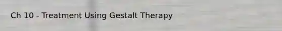 Ch 10 - Treatment Using Gestalt Therapy